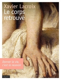 Xavier Lacroix - Le corps retrouvé - Donner la vie, c'est la recevoir.